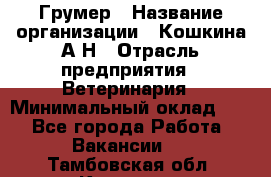 Грумер › Название организации ­ Кошкина А.Н › Отрасль предприятия ­ Ветеринария › Минимальный оклад ­ 1 - Все города Работа » Вакансии   . Тамбовская обл.,Котовск г.